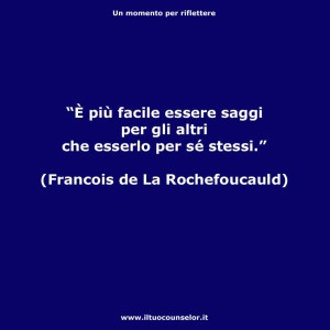 "È più facile essere saggi per gli altri che esserlo per se stessi." (Francois de La Rochefoucauld)