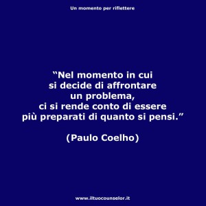 "Nel momento in cui si decide di affrontare un problema, ci si rende conto di essere più preparati di quanto si pensi." (Paulo Coelho)