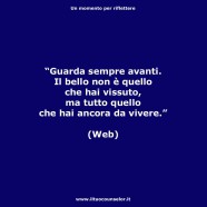 “Guarda sempre avanti. Il bello non è quello che hai vissuto, ma tutto quello che hai ancora da vivere.” (Web)