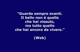 “Guarda sempre avanti. Il bello non è quello che hai vissuto, ma tutto quello che hai ancora da vivere.” (Web)