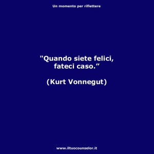 "Quando siete felici, fateci caso" (Kurt Vonnegut)