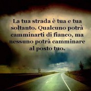 “La tua strada è tua e tua soltanto. Qualcuno potrà camminarti di fianco, ma nessuno potrà camminare al posto tuo.”