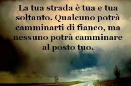 “La tua strada è tua e tua soltanto. Qualcuno potrà camminarti di fianco, ma nessuno potrà camminare al posto tuo.”