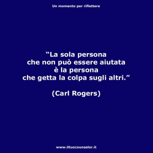 "La sola persona che non può essere aiutata è la persona che getta la colpa sugli altri." (Carl Rogers)