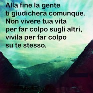 “Alla fine la gente ti giudicherà comunque. Non vivere tua vita per far colpo sugli altri, vivila per far colpo su te stesso.”