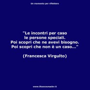 “Le incontri per caso le persone speciali. Poi scopri che ne avevi bisogno. Poi scopri che non è un caso…” (Francesca Virgulto)