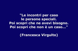 “Le incontri per caso le persone speciali. Poi scopri che ne avevi bisogno. Poi scopri che non è un caso…” (Francesca Virgulto)