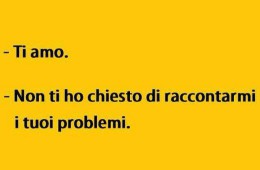 “Ti amo.” “Non ti ho chiesto di raccontarmi i tuoi problemi.”