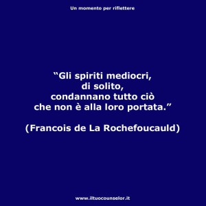 "Gli spiriti mediocri, di solito, condannano tutto ciò che non è alla loro portata." (Francois de La Rochefoucauld)