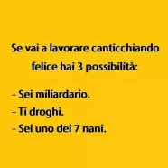 “Se vai a lavorare canticchiando felice hai 3 possibilità: Sei miliardario, ti droghi, sei uno dei 7 nani”