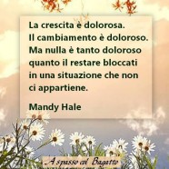 “La crescita è dolorosa. Il cambiamento è doloroso. Ma nulla è tanto doloroso quanto il restare bloccati in una situazione che non ci appartiene.” (Mandy Hale)