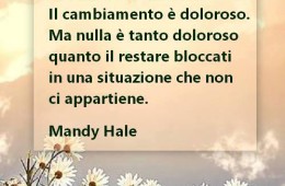 “La crescita è dolorosa. Il cambiamento è doloroso. Ma nulla è tanto doloroso quanto il restare bloccati in una situazione che non ci appartiene.” (Mandy Hale)
