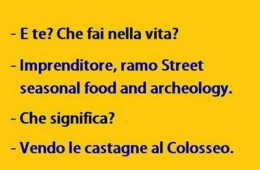 “E te? Che fai nella vita?” “Imprenditore, ramo Street seasonal food and archeology.” “Che significa?” “Vendo castagne al Colosseo.”