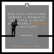 “Non puoi aspettare sempre il momento perfetto. A volte devi avere l’ardire di buttarti” (Anonimo)