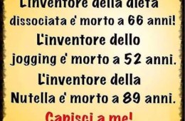 L’inventore della dieta dissociata e morto a 66 anni! L’inventore dello jogging a 52 anni. L’inventore della Nutella è morto a 89 anni. Capisci a me!