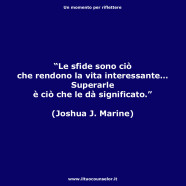 “Le sfide sono ciò che rendono la vita interessante… Superarle è ciò che le dà significato.” (Joshua J. Marine)