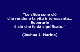 “Le sfide sono ciò che rendono la vita interessante… Superarle è ciò che le dà significato.” (Joshua J. Marine)
