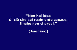 “Non hai idea di ciò che sei realmente capace, finché non ci provi.” (Anonimo)