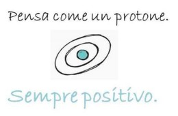 Pensa come un protone. Sempre positivo.
