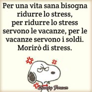 “Per una vita sana bisogna ridurre lo stress, per ridurre lo stress, per ridurre lo stress servono le vacanze, per le vacanze servono i soldi. Morirò di stress”