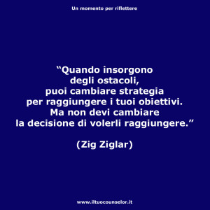 “Quando insorgono degli ostacoli, puoi cambiare strategia per raggiungere i tuoi obiettivi. Ma non devi cambiare la decisione di volerli raggiungere.” (Zig Ziglar)