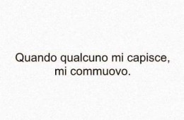 Quando qualcuno mi capisce mi commuovo