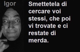 “Smettetela di cercare voi stessi che poi vi trovate e ci restate di merda.” (Igor)