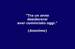 “Tra un anno desidererai aver cominciato oggi.” (Anonimo)