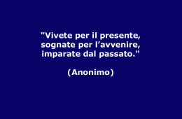 “Vivete per il presente, sognate per l’avvenire, imparate dal passato.” (Anonimo)