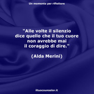 “Alle volte il silenzio dice quello che il tuo cuore non avrebbe mai il coraggio di dire.” (Alda Merini)