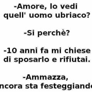 “Amore, lo vedi quell’uomo ubriaco?” – “Si perché?” – “10 anni fa mi chiese di sposarlo e rifiutai.” – “Ammazza, ancora sta festeggiando?”