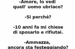 “Amore, lo vedi quell’uomo ubriaco?” – “Si perché?” – “10 anni fa mi chiese di sposarlo e rifiutai.” – “Ammazza, ancora sta festeggiando?”