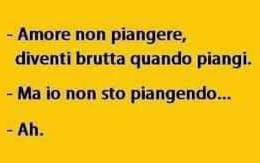 “Amore non piangere, diventi brutta quando piangi.” – “Ma io non sto piangendo…” – “Ah…”
