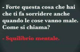“Forte questa cosa che hai che ti fa sorridere anche quando le cose vanno male. Come si chiama?” – “Squilibrio mentale.”