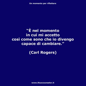 "È nel momento in cui mi accetto così come sono che io divengo capace di cambiare" (Carl Rogers)
