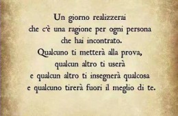 “Un giorno realizzerai che c’è una ragione per ogni persona che hai incontrato. Qualcuno ti metterà alla prova, qualcun altro ti userà e qualcun altro ti insegnerà qualcosa e qualcuno tirerà fuori il meglio di te.”