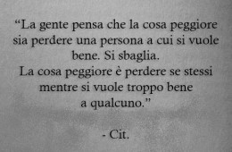 “La gente pensa che la cosa peggiore sia perdere una persona a cui si vuole bene. Si sbaglia. La cosa peggiore è perdere se stessi mentre si vuole troppo bene a qualcuno.”