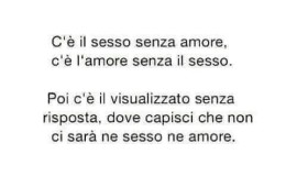 “C’è il sesso senza amore, c’è l’amore senza il sesso. Poi c’è il visualizzato senza risposta, dove capisci che non ci sarà ne sesso ne amore.”