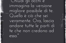 “Chiudi gli occhi immagina la versione migliore possibile di te. Quello è ciò che sei veramente. Ora, lascia andare tutte le parti di te che non credono ad essa.” (C. Assad)