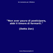 “Non aver paura di posticipare, abbi il timore di fermarti.” (Detto Zen)