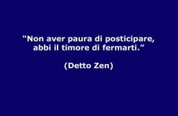 “Non aver paura di posticipare, abbi il timore di fermarti.” (Detto Zen)