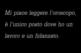 “Mi piace leggere l’oroscopo, è l’unico posto dove ho un lavoro e un fidanzato.”