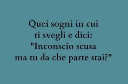 “Quei sogni in cui ti svegli e dici: Inconscio scusa ma tu da che parte stai?”