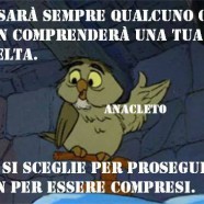 “Ci sarà sempre qualcuno che non comprenderà una tua scelta. Ma si sceglie per proseguire, non per essere compresi.” (Anacleto)