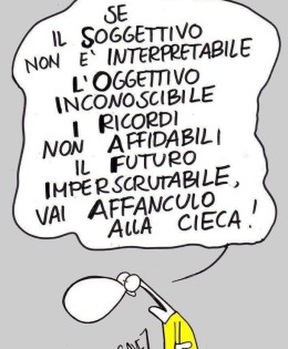 “Se il soggettivo non è interpretabile, l’oggettivo inconoscibile, i ricordi non affidabili, il futuro imperscrutabile, vai affanculo alla cieca!” (Cavez)