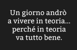 “Un giorno andrò a vivere in teoria… perché in teoria va tutto bene”
