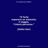 “Il forte supererà l’ostacolo; il saggio l’intero percorso.” (Detto Zen)