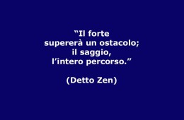 “Il forte supererà l’ostacolo; il saggio l’intero percorso.” (Detto Zen)