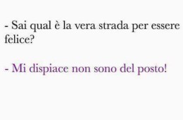 “Sai qual è la vera strada per essere felice?” “Mi spiace non sono del posto!”
