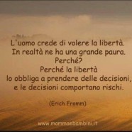“L’uomo crede di volere la libertà. In realtà ne ha una grande paura. Perché? Perché la libertà lo obbliga a prendere delle decisioni, e le decisioni comportano rischi.” (Erich Fromm)